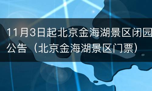 11月3日起北京金海湖景区闭园公告（北京金海湖景区门票）