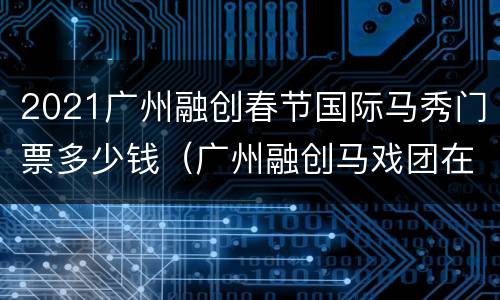 2021广州融创春节国际马秀门票多少钱（广州融创马戏团在哪里）