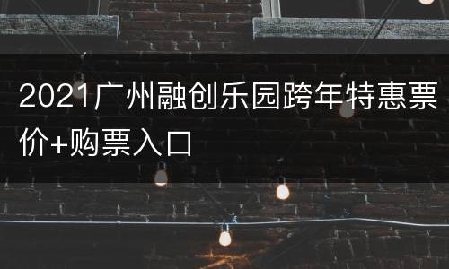 2021广州融创乐园跨年特惠票价+购票入口