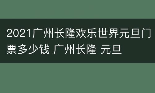 2021广州长隆欢乐世界元旦门票多少钱 广州长隆 元旦