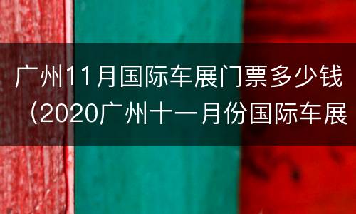 广州11月国际车展门票多少钱（2020广州十一月份国际车展）
