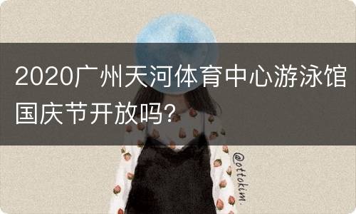 2020广州天河体育中心游泳馆国庆节开放吗？