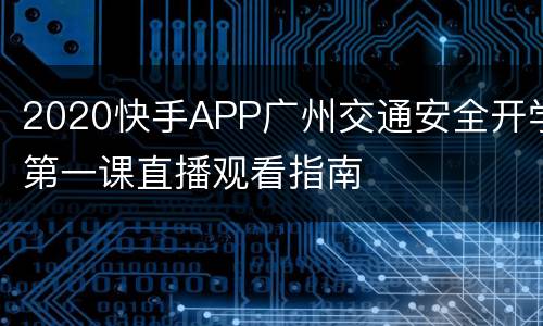2020快手APP广州交通安全开学第一课直播观看指南