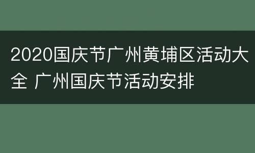 2020国庆节广州黄埔区活动大全 广州国庆节活动安排