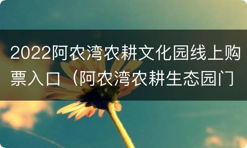 2022阿农湾农耕文化园线上购票入口（阿农湾农耕生态园门票）