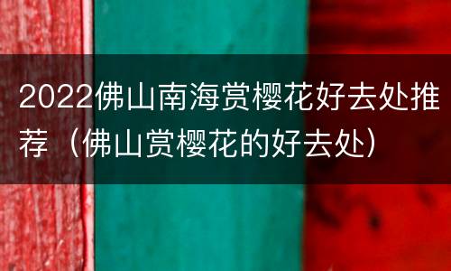 2022佛山南海赏樱花好去处推荐（佛山赏樱花的好去处）