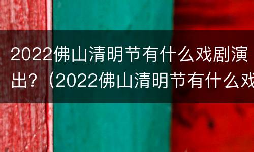 2022佛山清明节有什么戏剧演出?（2022佛山清明节有什么戏剧演出呢）