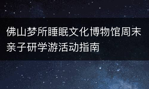 佛山梦所睡眠文化博物馆周末亲子研学游活动指南