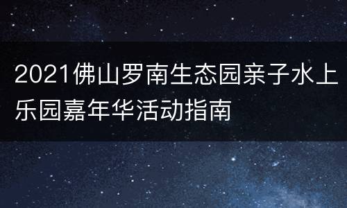 2021佛山罗南生态园亲子水上乐园嘉年华活动指南