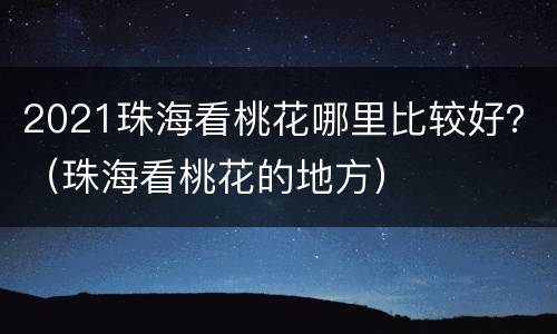 2021珠海看桃花哪里比较好？（珠海看桃花的地方）