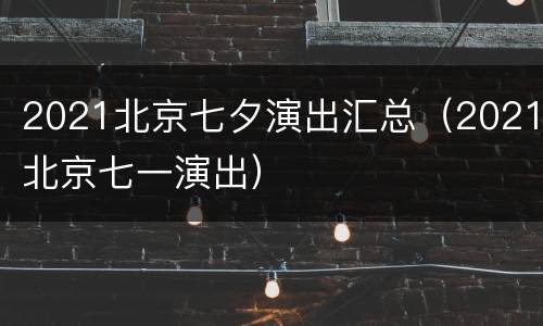 2021北京七夕演出汇总（2021北京七一演出）