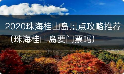 2020珠海桂山岛景点攻略推荐（珠海桂山岛要门票吗）