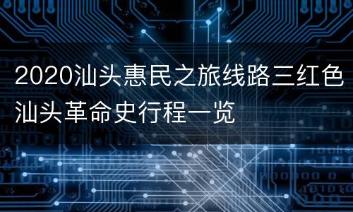 2020汕头惠民之旅线路三红色汕头革命史行程一览