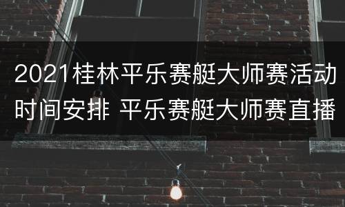 2021桂林平乐赛艇大师赛活动时间安排 平乐赛艇大师赛直播