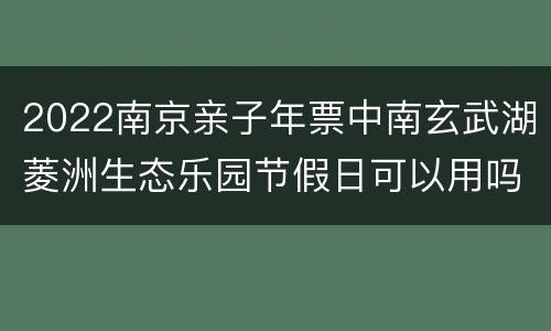 2022南京亲子年票中南玄武湖菱洲生态乐园节假日可以用吗