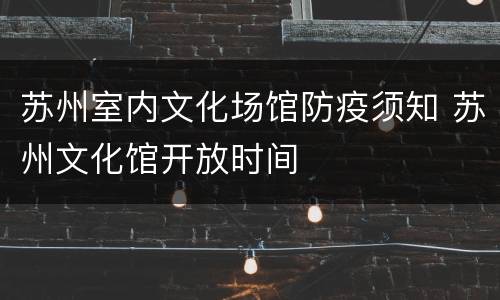 苏州室内文化场馆防疫须知 苏州文化馆开放时间