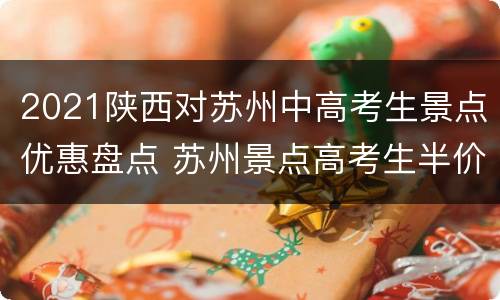 2021陕西对苏州中高考生景点优惠盘点 苏州景点高考生半价吗