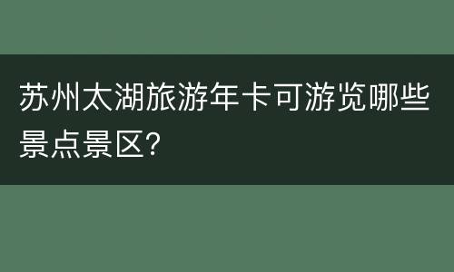 苏州太湖旅游年卡可游览哪些景点景区？
