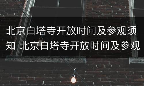 北京白塔寺开放时间及参观须知 北京白塔寺开放时间及参观须知图片