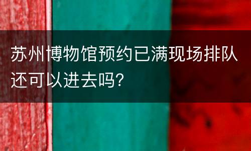 苏州博物馆预约已满现场排队还可以进去吗？