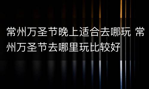 常州万圣节晚上适合去哪玩 常州万圣节去哪里玩比较好