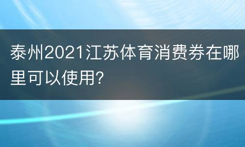 泰州2021江苏体育消费券在哪里可以使用？