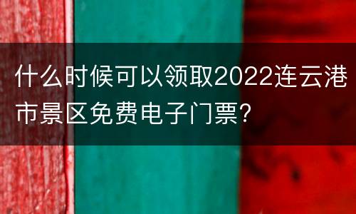 什么时候可以领取2022连云港市景区免费电子门票?