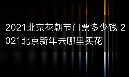 2021北京花朝节门票多少钱 2021北京新年去哪里买花
