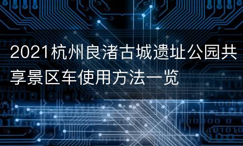 2021杭州良渚古城遗址公园共享景区车使用方法一览