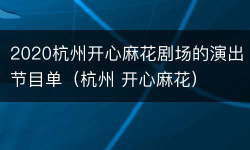 2020杭州开心麻花剧场的演出节目单（杭州 开心麻花）