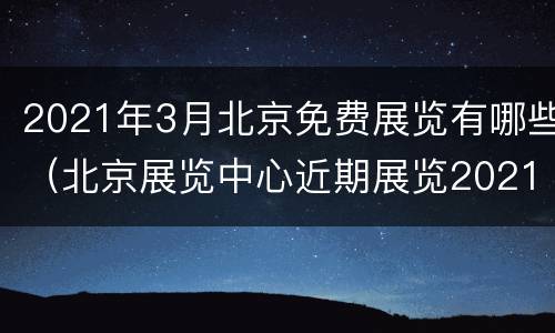 2021年3月北京免费展览有哪些（北京展览中心近期展览2021）