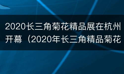 2020长三角菊花精品展在杭州开幕（2020年长三角精品菊花展）