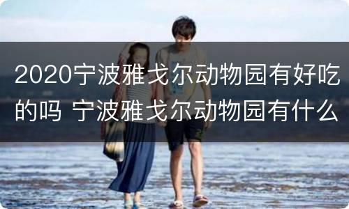 2020宁波雅戈尔动物园有好吃的吗 宁波雅戈尔动物园有什么好玩的