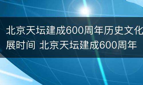 北京天坛建成600周年历史文化展时间 北京天坛建成600周年历史文化展时间是多少
