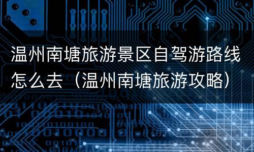 温州南塘旅游景区自驾游路线怎么去（温州南塘旅游攻略）