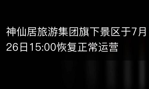 神仙居旅游集团旗下景区于7月26日15:00恢复正常运营