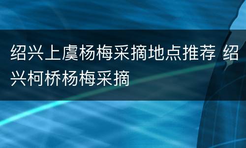 绍兴上虞杨梅采摘地点推荐 绍兴柯桥杨梅采摘