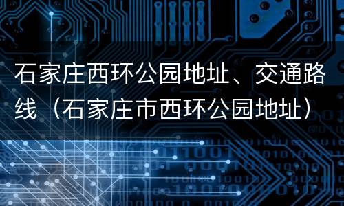 石家庄西环公园地址、交通路线（石家庄市西环公园地址）