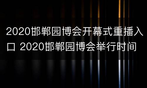 2020邯郸园博会开幕式重播入口 2020邯郸园博会举行时间