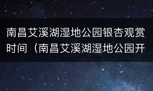 南昌艾溪湖湿地公园银杏观赏时间（南昌艾溪湖湿地公园开放时间）