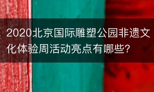 2020北京国际雕塑公园非遗文化体验周活动亮点有哪些？