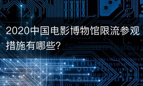 2020中国电影博物馆限流参观措施有哪些？