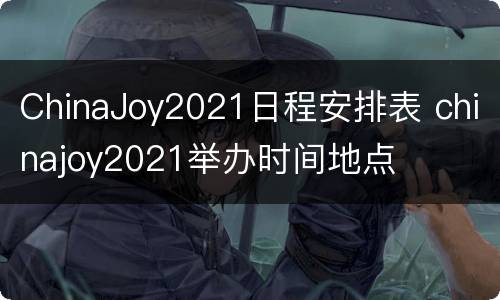 ChinaJoy2021日程安排表 chinajoy2021举办时间地点