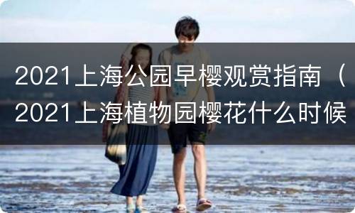 2021上海公园早樱观赏指南（2021上海植物园樱花什么时候开）