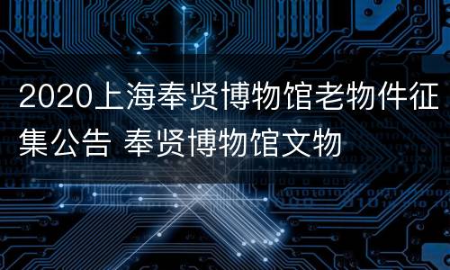 2020上海奉贤博物馆老物件征集公告 奉贤博物馆文物