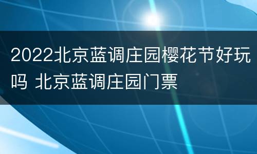 2022北京蓝调庄园樱花节好玩吗 北京蓝调庄园门票