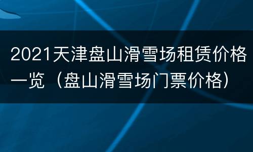 2021天津盘山滑雪场租赁价格一览（盘山滑雪场门票价格）