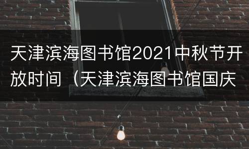 天津滨海图书馆2021中秋节开放时间（天津滨海图书馆国庆节开放吗）