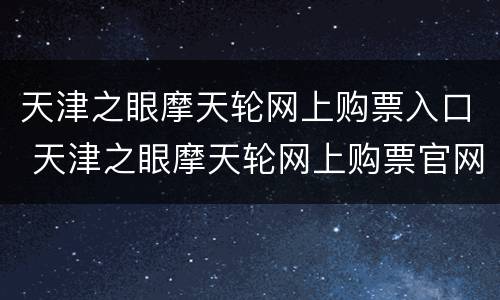 天津之眼摩天轮网上购票入口 天津之眼摩天轮网上购票官网