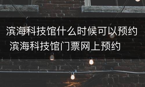滨海科技馆什么时候可以预约 滨海科技馆门票网上预约